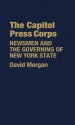 The Capitol Press Corps: Newsmen and the Governing of New York State - David Morgan