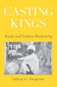 Casting Kings: Bards and Indian Modernity - Jeffrey G. Snodgrass