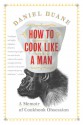 How to Cook Like a Man: A Memoir of Cookbook Obsession - Daniel Duane