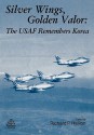 Silver Wings. Golden Valor: The USAF Remembers Korea - Richard P. Hallion, Air Force History and Museums Program (U.S.)