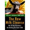 The Raw Milk Cleanse: My 35 Day Discovery On Nothing But Goat's Milk - ALLYSON A. MCQUINN