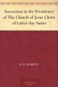 Succession in the Presidency of The Church of Jesus Christ of Latter-day Saints - B.H. Roberts