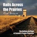 Rails Across the Prairies: The Railway Heritage of Canada S Prairie Provinces - Ron Brown