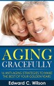 Aging Gracefully: 16 Anti-Aging Strategies to Make the Best of Your Golden Years - Edward Wilson