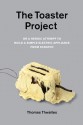 The Toaster Project: Or a Heroic Attempt to Build a Simple Electric Appliance from Scratch - Thomas Thwaites