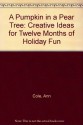 A Pumpkin in a Pear Tree: Creative Ideas for Twelve Months of Holiday Fun - Ann Cole, Carolyn Haas