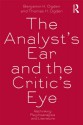 The Analyst's Ear and the Critic's Eye: Rethinking Psychoanalysis and Literature - Benjamin H. Ogden, Thomas H. Ogden