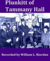 Plunkitt of Tammany Hall, A Series of Very Plain Talks on Very Practical Politics - George Washington Plunkit, William L. Riordon