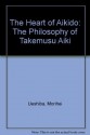 The Heart of Aikido: The Philosophy of Takemusu Aiki - Morihei Ueshiba, Hideo Takahashi, John Stevens