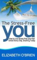 The Stress Free You: How to Live Stress Free and Feel Great Everyday, Starting Today - Elizabeth O'Brien