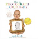 How to Photograph Your Baby: Revised Edition - Nick Kelsh