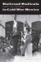 Railroad Radicals in Cold War Mexico: Gender, Class, and Memory - Robert Alegre, Elena Poniatowska