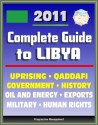 2011 Complete Guide to Libya: Muammar al Qadhafi (Colonel Gadhafi, Qaddafi, Gaddafi), Government, Politics, Military, Human Rights, History, Economy, Uprising - Authoritative Coverage - U.S. Government, State Department, Library of Congress, CIA