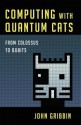 Computing with Quantum Cats: From Colossus to Qubits - John Gribbin