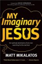 My Imaginary Jesus: The Spiritual Adventures of One Man Searching for the Real God - Matt Mikalatos, David Kinnaman