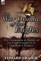 The War Drama of the Eagles: The Campaigns & Battles of the Eagle Standard of Napoleon's Empire - Edward Fraser