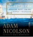 Seize the Fire: Heroism, Duty, and the Battle of Trafalgar - Adam Nicolson