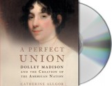 A Perfect Union: Dolley Madison and the Creation of the American Nation - Catherine Allgor