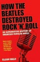 How the Beatles Destroyed Rock 'n' Roll: An Alternative History of American Popular Music - Elijah Wald