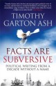 Facts are Subversive: Political Writing from a Decade without a Name - Timothy Garton Ash