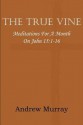 The True Vine; Meditations for a Month on John 15: 1-16 - Andrew Murray