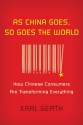 As China Goes, So Goes the World: How Chinese Consumers Are Transforming Everything - Karl Gerth