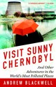 Visit Sunny Chernobyl: And Other Adventures in the World's Most Polluted Places - Andrew Blackwell