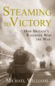 Steaming to Victory: How Britain's Railways Won the War - Michael Wenn Williams