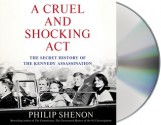 A Cruel and Shocking Act: The Secret History of the Kennedy Assassination - Philip Shenon