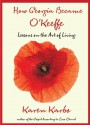 How Georgia Became O'Keeffe: Lessons on the Art of Living - Karen Karbo