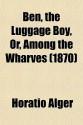 Ben, the Luggage Boy, Or, Among the Wharves - Horatio Alger Jr.