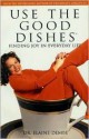 Use the Good Dishes: Finding Joy in Everyday Life - Elaine Dembe