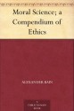 Moral Science; a Compendium of Ethics - Alexander Bain