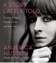 A Story Lately Told: Coming of Age in Ireland, London, and New York - Anjelica Huston