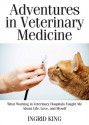 Adventures in Veterinary Medicine: What Working in Veterinary Hospitals Taught Me About Life, Love and Myself - Ingrid King