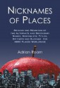 Nicknames of Places: Origins and Meanings of the Alternate and Secondary Names, Sobriquets, Titles, Epithets and Slogans for 4600 Places Worldwide - Adrian Room