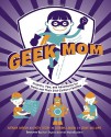 Geek Mom: Projects, Tips, and Adventures for Moms and Their 21st-Century Families - Kathy Ceceri, Editors of Geekmom Com