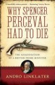 Why Spencer Perceval Had to Die: The Assassination of a British Prime Minister - Andro Linklater