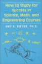 How to Study for Success in Science, Math and Engineering Courses - Amy E. Bieber