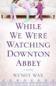 While We Were Watching Downton Abbey - Wendy Wax