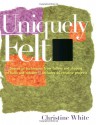 Uniquely Felt: Dozens of Techniques from Fulling and Shaping to Nuno and Cobweb, Includes 46 Creative Projects - Christine White