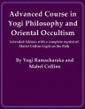 Advanced Course in Yogi Philosophy and Oriental Occultism (Extended Edition) - William Walker Atkinson, Yogi Ramacharaka, Mabel Collins