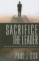 Sacrifice The Leader: How to Cope When Others Shift Their Burdens Onto You - Paul L. Cox