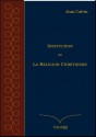 Institution de la Religion Chrétienne (French Edition) - Jean Calvin, Editions ThéoTeX