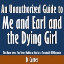 An Unauthorized Guide to Me and Earl and the Dying Girl: The Movie About Two Teens Making a Film for a Terminally Ill Classmate - D. Carter, D. Carter, Scott Clem