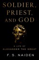 Soldier, Priest, and God: A Life of Alexander the Great - F.S. Naiden