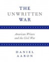 The Unwritten War: American Writers and the Civil War - Daniel Aaron