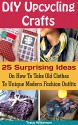 DIY Upcycling Crafts: 25 Surprising Ideas On How To Take Old Clothes To Unique Modern Fashion Outfits.: (Upcycling Crafts, DIY Projects, DIY household ... crafts, DIY Recycle Projects Book 4) - Tracy Wilkerson