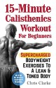 15-Minute Calisthenics Workout for Beginners: Supercharged Bodyweight Exercises to a Lean & Toned Body (No Gym. No Special Equipment Required.) - Chris Clarke