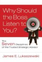 Why Should the Boss Listen to You?: The Seven Disciplines of the Trusted Strategic Advisor - James E. Lukaszewski